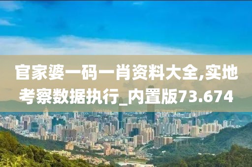 官家婆一码一肖资料大全,实地考察数据执行_内置版73.674