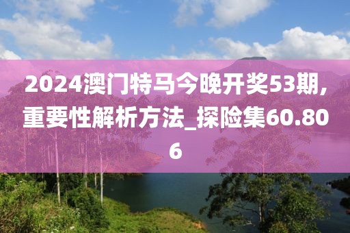 2024澳门特马今晚开奖53期,重要性解析方法_探险集60.806
