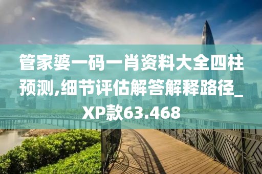 管家婆一码一肖资料大全四柱预测,细节评估解答解释路径_XP款63.468
