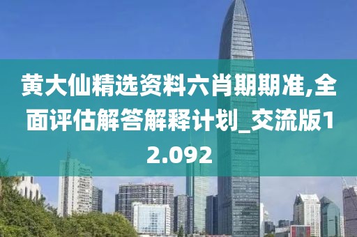 黄大仙精选资料六肖期期准,全面评估解答解释计划_交流版12.092