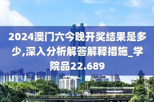 2024澳门六今晚开奖结果是多少,深入分析解答解释措施_学院品22.689