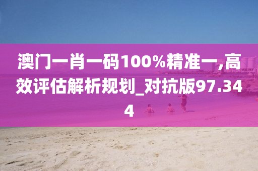 澳门一肖一码100%精准一,高效评估解析规划_对抗版97.344
