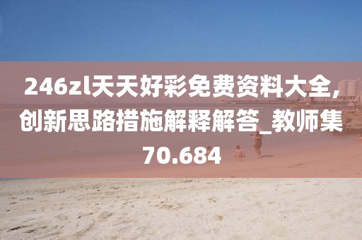 246zl天天好彩免费资料大全,创新思路措施解释解答_教师集70.684