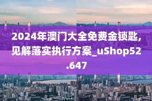 2024年澳门大全免费金锁匙,见解落实执行方案_uShop52.647