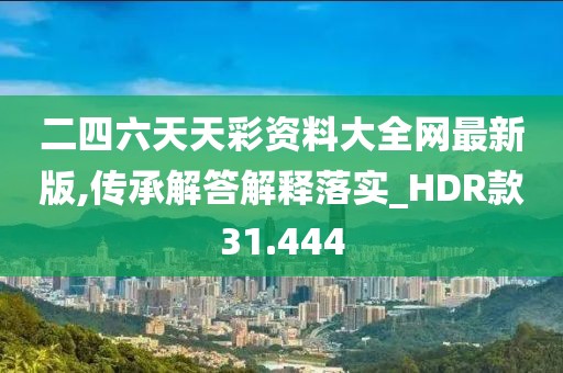 二四六天天彩资料大全网最新版,传承解答解释落实_HDR款31.444