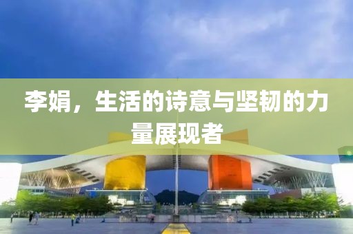 李娟，生活的诗意与坚韧的力量展现者