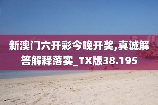 新澳门六开彩今晚开奖,真诚解答解释落实_TX版38.195
