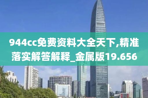 944cc免费资料大全天下,精准落实解答解释_金属版19.656