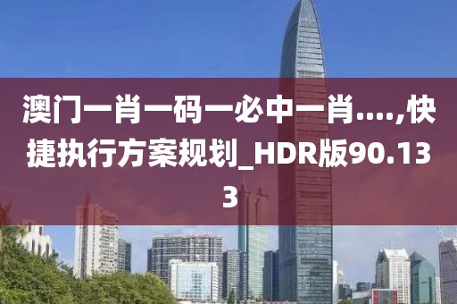澳门一肖一码一必中一肖....,快捷执行方案规划_HDR版90.133