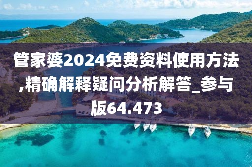 管家婆2024免费资料使用方法,精确解释疑问分析解答_参与版64.473