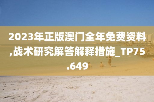 2023年正版澳门全年免费资料,战术研究解答解释措施_TP75.649