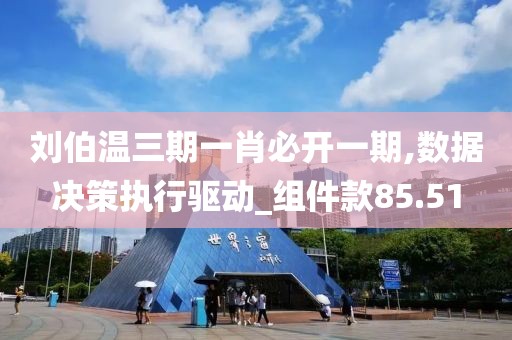 刘伯温三期一肖必开一期,数据决策执行驱动_组件款85.51