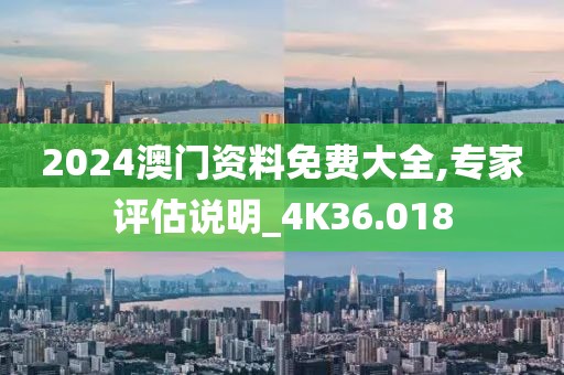 2024澳门资料免费大全,专家评估说明_4K36.018