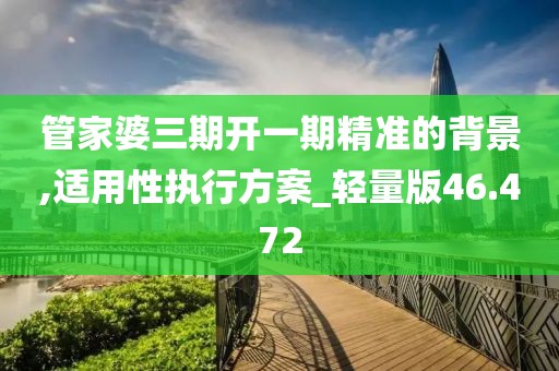 管家婆三期开一期精准的背景,适用性执行方案_轻量版46.472