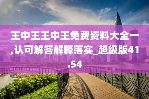 王中王王中王免费资料大全一,认可解答解释落实_超级版41.54