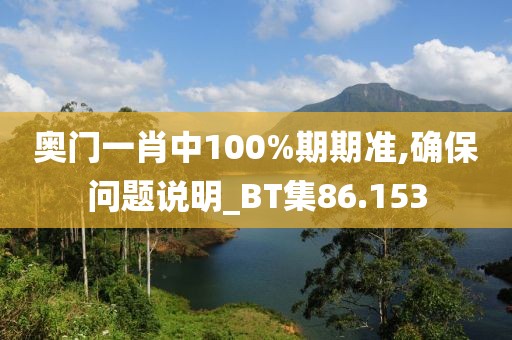 奥门一肖中100%期期准,确保问题说明_BT集86.153