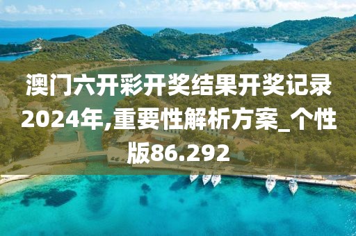 澳门六开彩开奖结果开奖记录2024年,重要性解析方案_个性版86.292