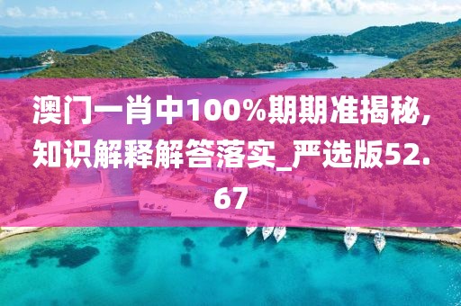 澳门一肖中100%期期准揭秘,知识解释解答落实_严选版52.67