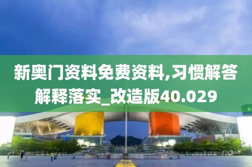 新奥门资料免费资料,习惯解答解释落实_改造版40.029