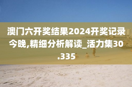 澳门六开奖结果2024开奖记录今晚,精细分析解读_活力集30.335