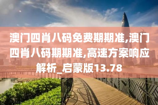 澳门四肖八码免费期期准,澳门四肖八码期期准,高速方案响应解析_启蒙版13.78
