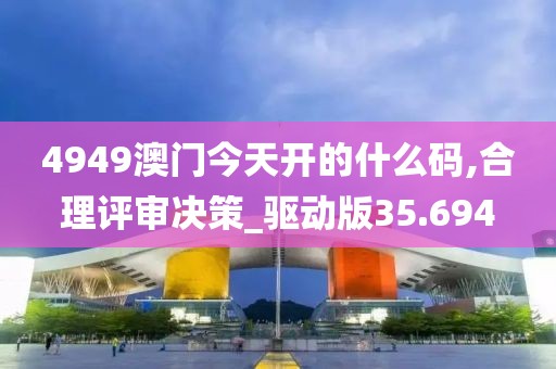 4949澳门今天开的什么码,合理评审决策_驱动版35.694