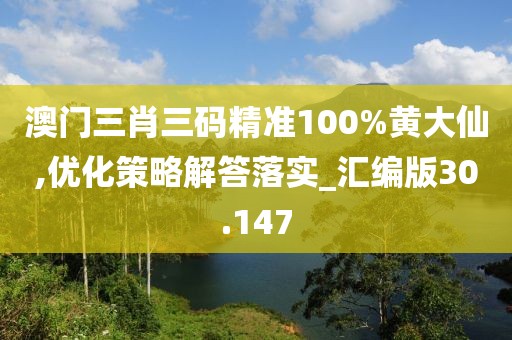 澳门三肖三码精准100%黄大仙,优化策略解答落实_汇编版30.147