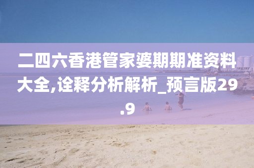 二四六香港管家婆期期准资料大全,诠释分析解析_预言版29.9