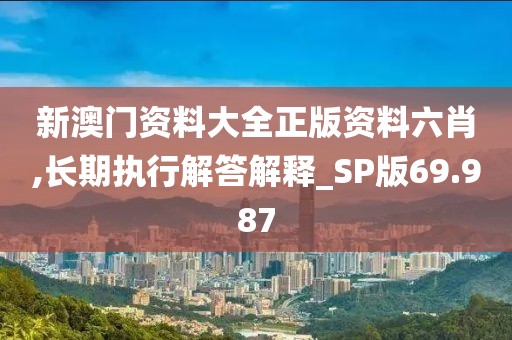 新澳门资料大全正版资料六肖,长期执行解答解释_SP版69.987