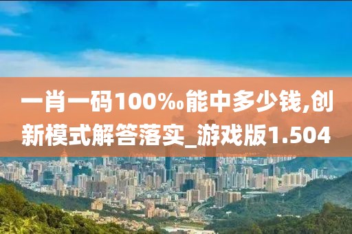 一肖一码100‰能中多少钱,创新模式解答落实_游戏版1.504