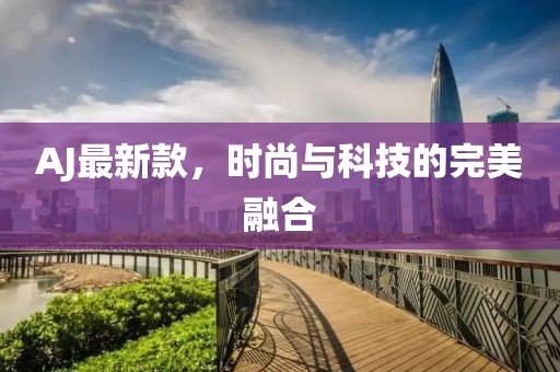 AJ最新款，时尚与科技的完美融合