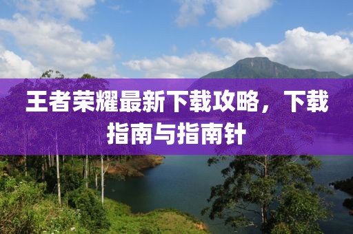 王者荣耀最新下载攻略，下载指南与指南针