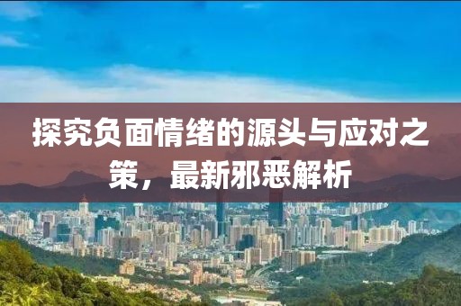 探究负面情绪的源头与应对之策，最新邪恶解析