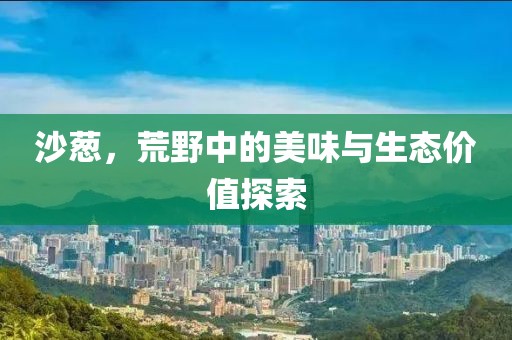 沙葱，荒野中的美味与生态价值探索