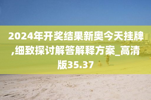 2024年开奖结果新奥今天挂牌,细致探讨解答解释方案_高清版35.37