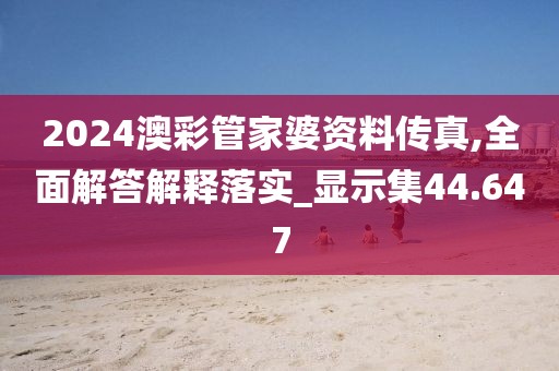 2024澳彩管家婆资料传真,全面解答解释落实_显示集44.647