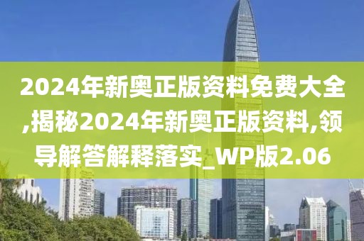 2024年新奥正版资料免费大全,揭秘2024年新奥正版资料,领导解答解释落实_WP版2.06