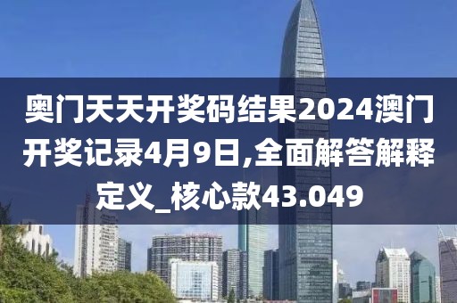 奥门天天开奖码结果2024澳门开奖记录4月9日,全面解答解释定义_核心款43.049