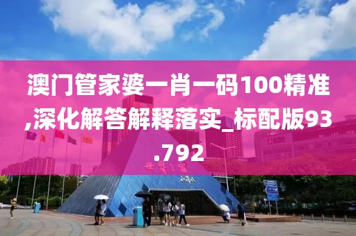 澳门管家婆一肖一码100精准,深化解答解释落实_标配版93.792