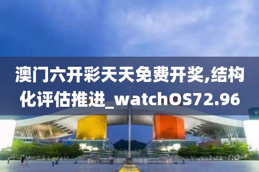 澳门六开彩天天免费开奖,结构化评估推进_watchOS72.96