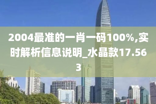 2004最准的一肖一码100%,实时解析信息说明_水晶款17.563