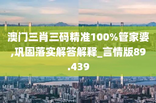 澳门三肖三码精准100%管家婆,巩固落实解答解释_言情版89.439