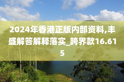 2024年香港正版内部资料,丰盛解答解释落实_跨界款16.615