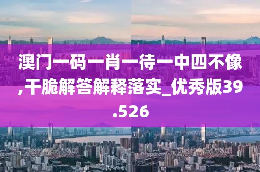 澳门一码一肖一待一中四不像,干脆解答解释落实_优秀版39.526