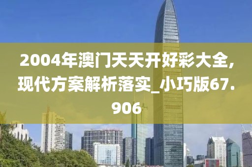 2004年澳门天天开好彩大全,现代方案解析落实_小巧版67.906