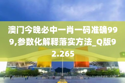 澳门今晚必中一肖一码准确999,参数化解释落实方法_Q版92.265