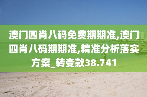 澳门四肖八码免费期期准,澳门四肖八码期期准,精准分析落实方案_转变款38.741