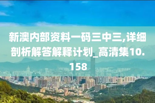 新澳内部资料一码三中三,详细剖析解答解释计划_高清集10.158