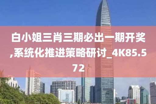 白小姐三肖三期必出一期开奖,系统化推进策略研讨_4K85.572
