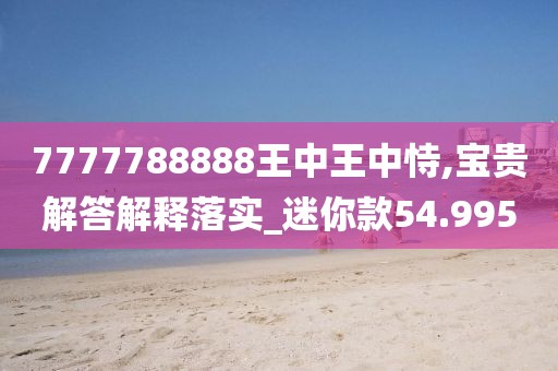 7777788888王中王中恃,宝贵解答解释落实_迷你款54.995